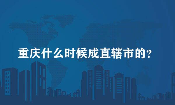 重庆什么时候成直辖市的？