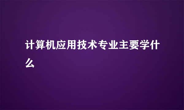 计算机应用技术专业主要学什么