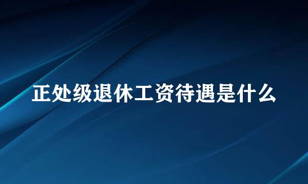 正处级退休工资待遇是什么