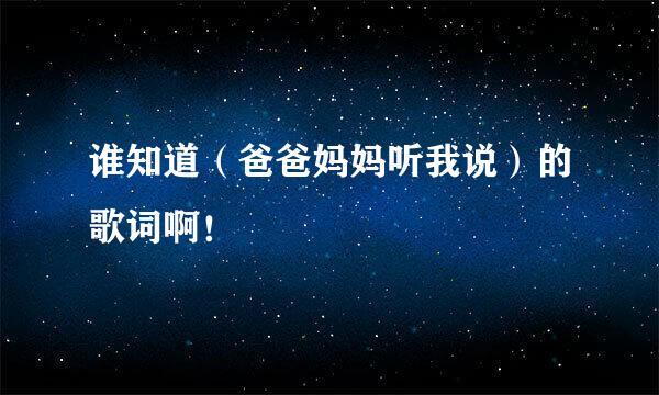 谁知道（爸爸妈妈听我说）的歌词啊！