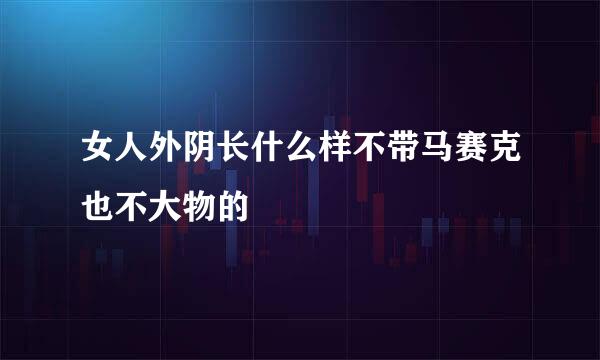 女人外阴长什么样不带马赛克也不大物的