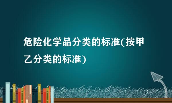 危险化学品分类的标准(按甲乙分类的标准)