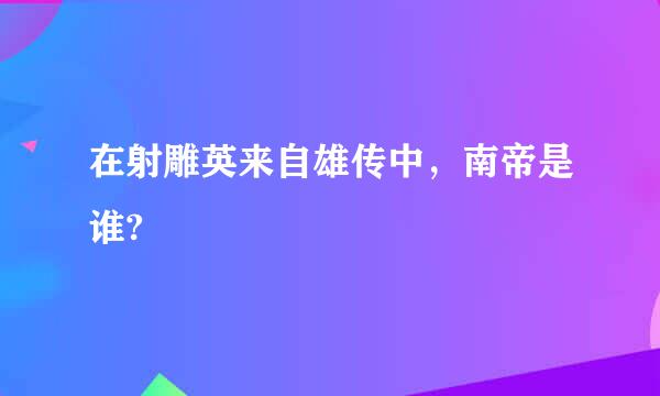 在射雕英来自雄传中，南帝是谁?