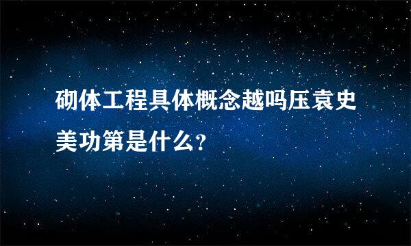 砌体工程具体概念越吗压袁史美功第是什么？