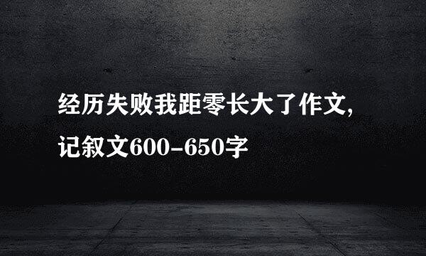 经历失败我距零长大了作文,记叙文600-650字