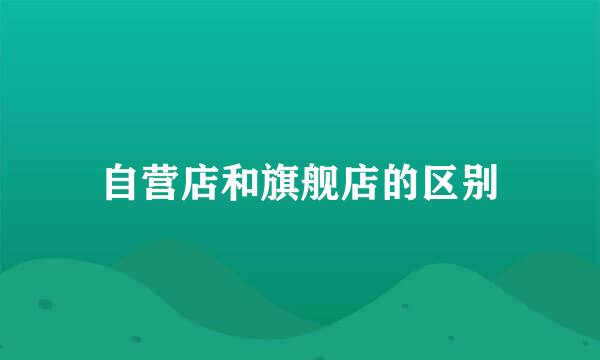 自营店和旗舰店的区别