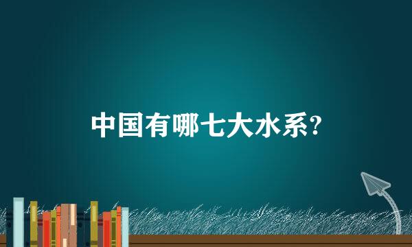 中国有哪七大水系?