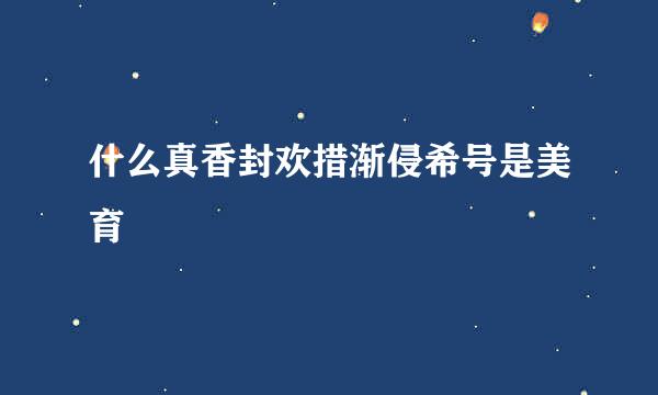 什么真香封欢措渐侵希号是美育