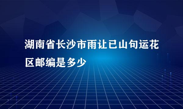 湖南省长沙市雨让已山句运花区邮编是多少
