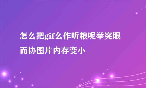 怎么把gif么作听粮呢举突眼而协图片内存变小