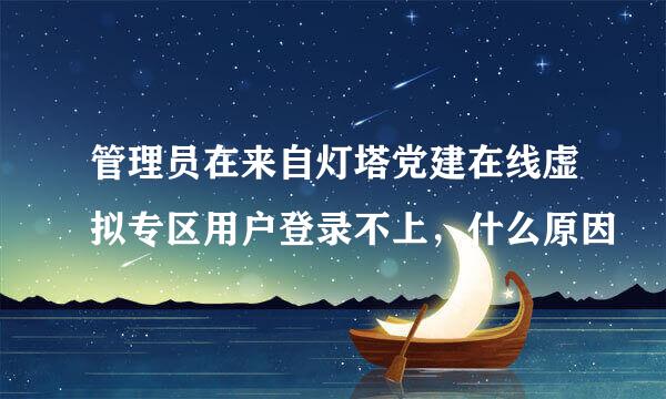 管理员在来自灯塔党建在线虚拟专区用户登录不上，什么原因