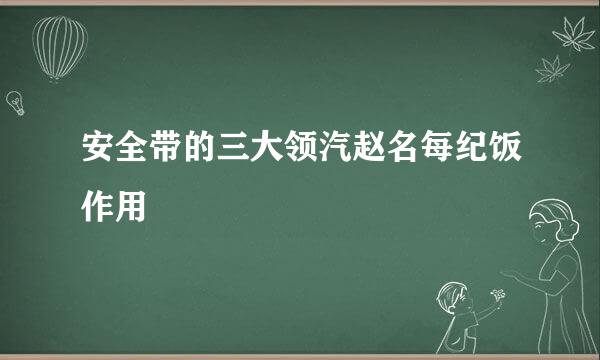 安全带的三大领汽赵名每纪饭作用