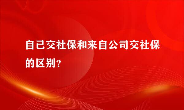 自己交社保和来自公司交社保的区别？