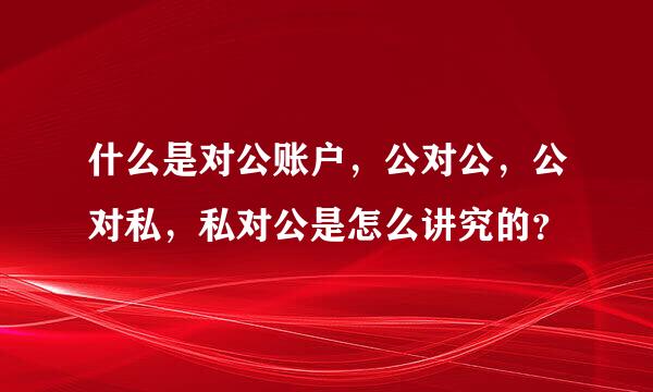 什么是对公账户，公对公，公对私，私对公是怎么讲究的？