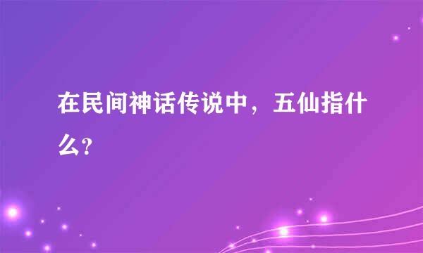在民间神话传说中，五仙指什么？