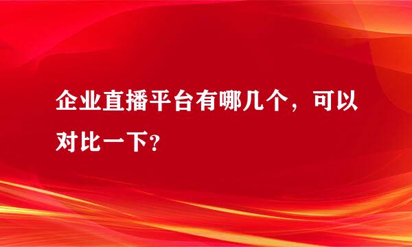 企业直播平台有哪几个，可以对比一下？