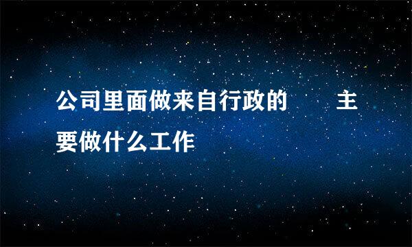 公司里面做来自行政的  主要做什么工作