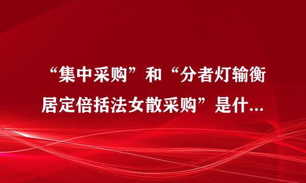 “集中采购”和“分者灯输衡居定倍括法女散采购”是什么意思？