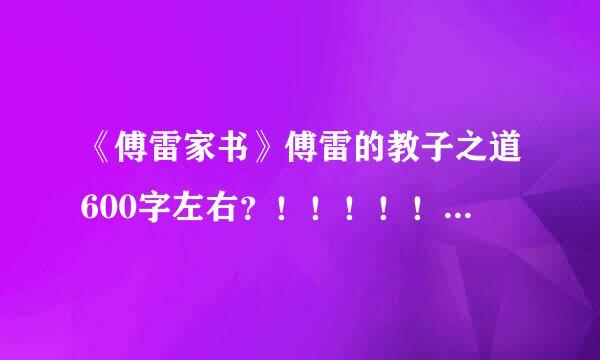 《傅雷家书》傅雷的教子之道600字左右？！！！！！！！！！！！急用。。。。。