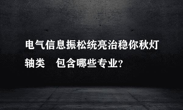 电气信息振松统亮治稳你秋灯轴类 包含哪些专业？