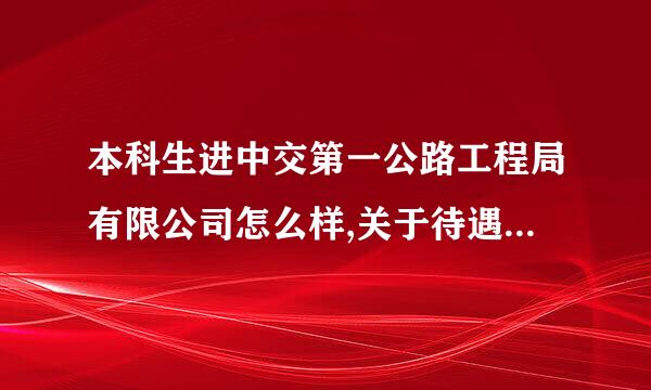 本科生进中交第一公路工程局有限公司怎么样,关于待遇和发来自展。。