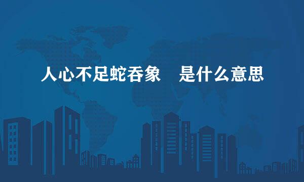 人心不足蛇吞象 是什么意思