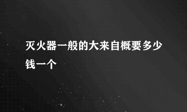 灭火器一般的大来自概要多少钱一个