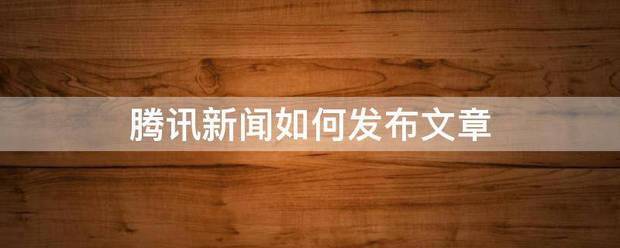 腾讯新闻如来自何发布文章