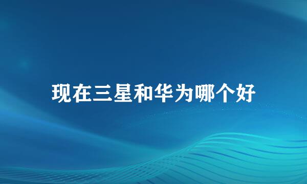 现在三星和华为哪个好