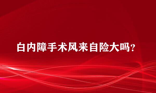 白内障手术风来自险大吗？