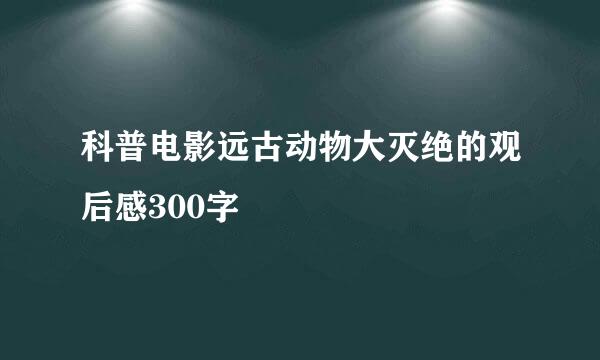 科普电影远古动物大灭绝的观后感300字