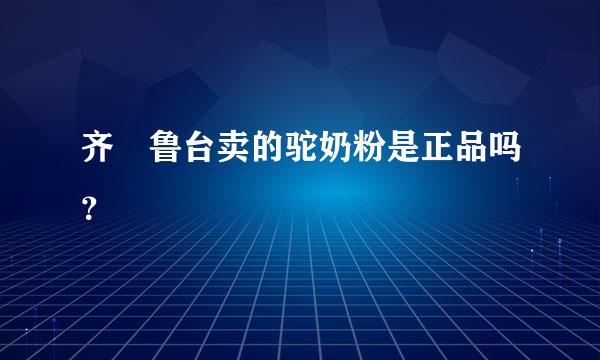 齐 鲁台卖的驼奶粉是正品吗？