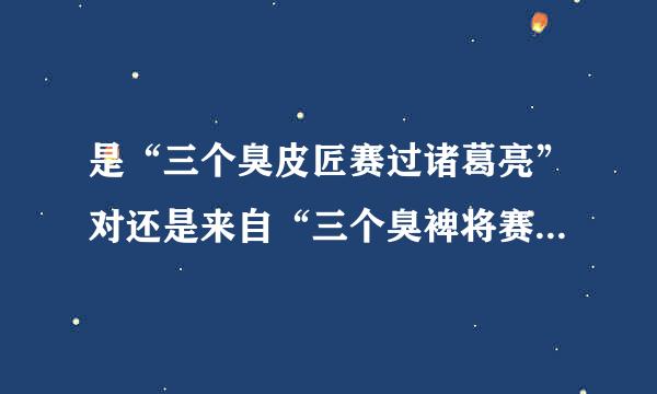 是“三个臭皮匠赛过诸葛亮”对还是来自“三个臭裨将赛过诸葛亮”对？