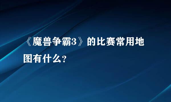 《魔兽争霸3》的比赛常用地图有什么？