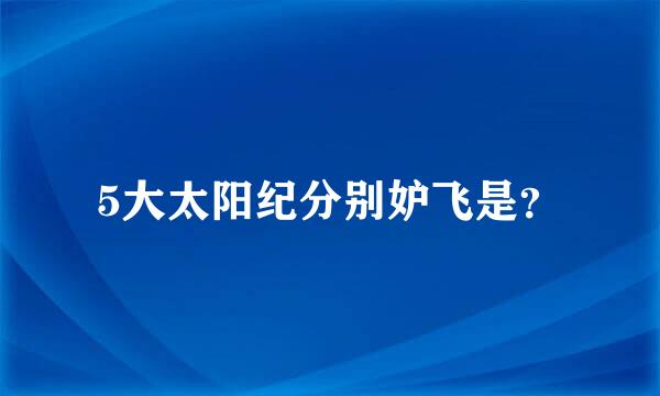 5大太阳纪分别妒飞是？