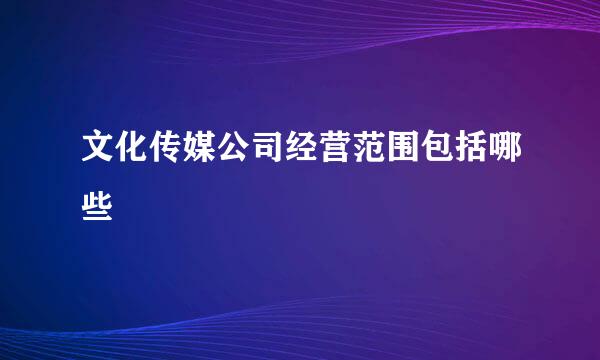 文化传媒公司经营范围包括哪些