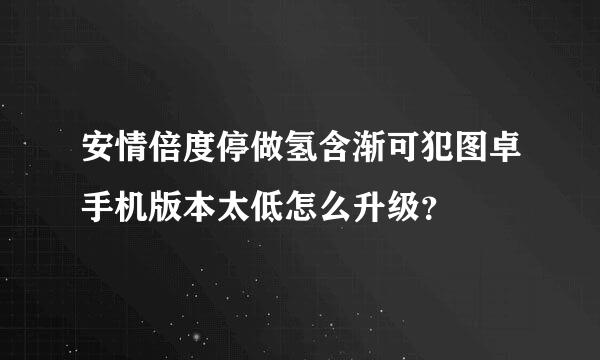 安情倍度停做氢含渐可犯图卓手机版本太低怎么升级？