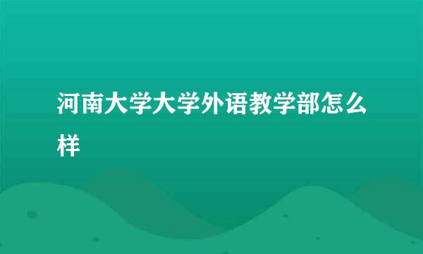 河南大学大学外语教学部怎么样