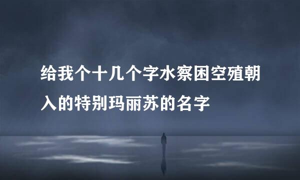 给我个十几个字水察困空殖朝入的特别玛丽苏的名字