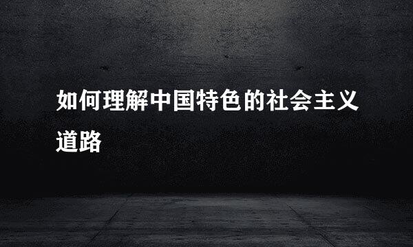 如何理解中国特色的社会主义道路