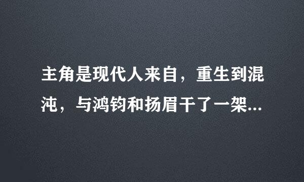 主角是现代人来自，重生到混沌，与鸿钧和扬眉干了一架，有回到现在