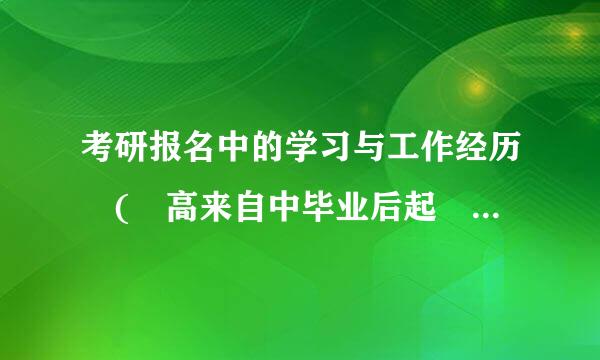 考研报名中的学习与工作经历 ( 高来自中毕业后起 ) 具体怎么填？