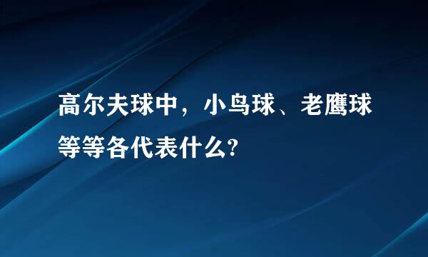 高尔夫球中，小鸟球、老鹰球等等各代表什么?