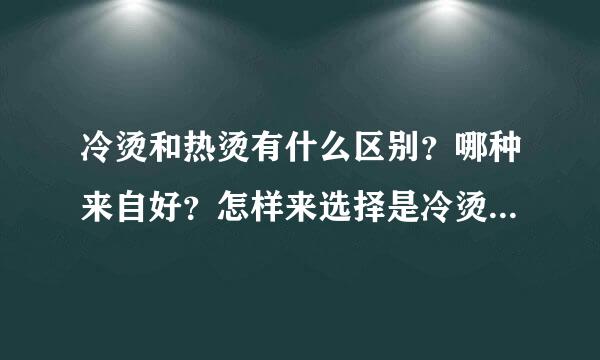 冷烫和热烫有什么区别？哪种来自好？怎样来选择是冷烫还是热烫？