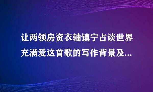 让两领房资衣轴镇宁占谈世界充满爱这首歌的写作背景及表达的思想感情？