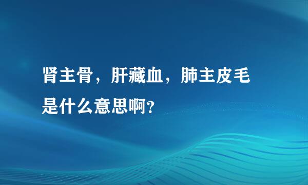 肾主骨，肝藏血，肺主皮毛 是什么意思啊？
