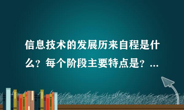 信息技术的发展历来自程是什么？每个阶段主要特点是？每个发展阶段产生了哪些信息技360问答术？