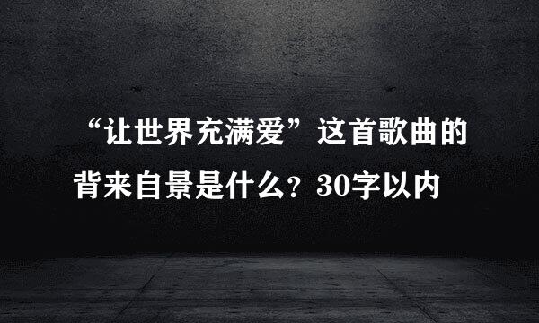 “让世界充满爱”这首歌曲的背来自景是什么？30字以内
