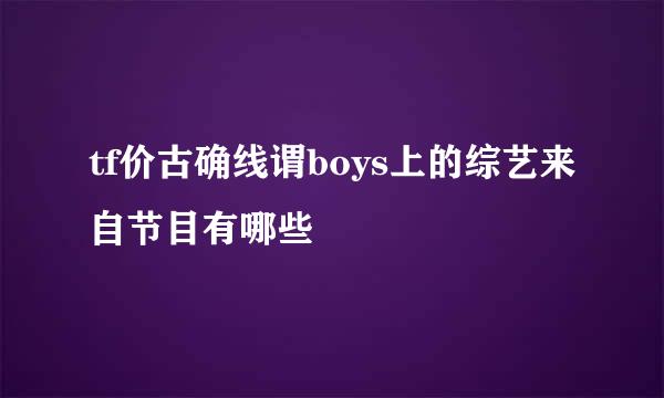 tf价古确线谓boys上的综艺来自节目有哪些