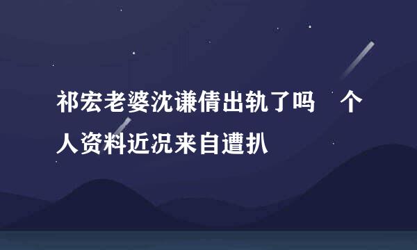 祁宏老婆沈谦倩出轨了吗 个人资料近况来自遭扒
